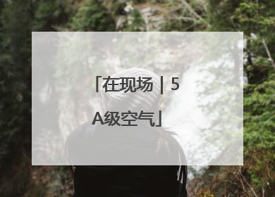 在现场｜5A级空气