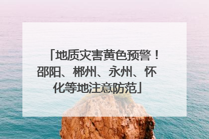 地质灾害黄色预警！邵阳、郴州、永州、怀化等地注意防范
