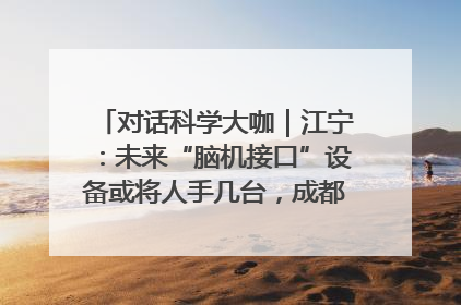 对话科学大咖｜江宁：未来“脑机接口”设备或将人手几台，成都有明确的技术优势