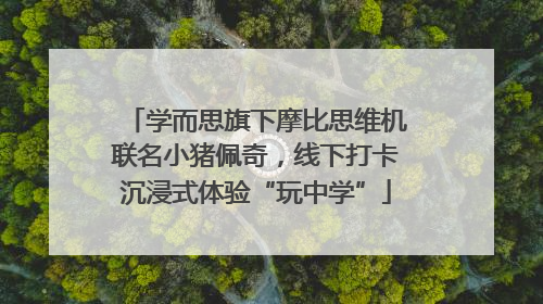 学而思旗下摩比思维机联名小猪佩奇，线下打卡沉浸式体验“玩中学”