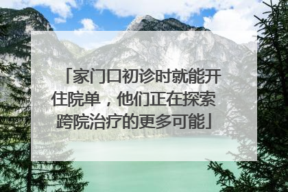 家门口初诊时就能开住院单，他们正在探索跨院治疗的更多可能