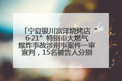 宁夏银川富洋烧烤店“6·21”特别重大燃气爆炸事故涉刑事案件一审宣判，15名被告人分别判刑六年至一年不等