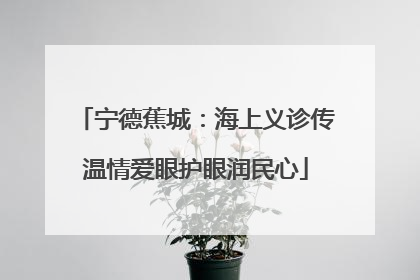 宁德蕉城：海上义诊传温情爱眼护眼润民心
