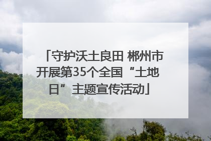 守护沃土良田 郴州市开展第35个全国“土地日”主题宣传活动