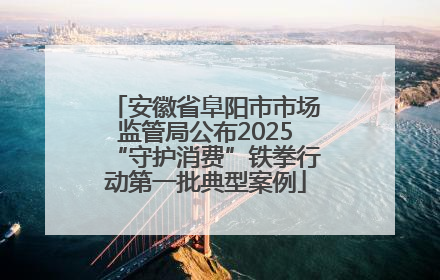 安徽省阜阳市市场监管局公布2025“守护消费”铁拳行动第一批典型案例