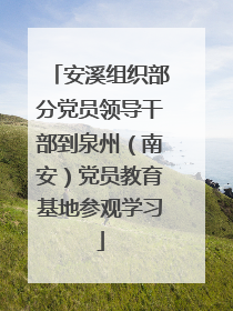 安溪组织部分党员领导干部到泉州（南安）党员教育基地参观学习