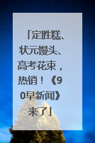 定胜糕、状元馒头、高考花束，热销！《90早新闻》来了