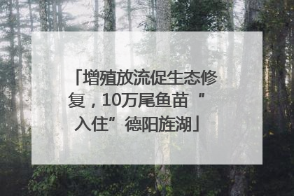 增殖放流促生态修复，10万尾鱼苗“入住”德阳旌湖