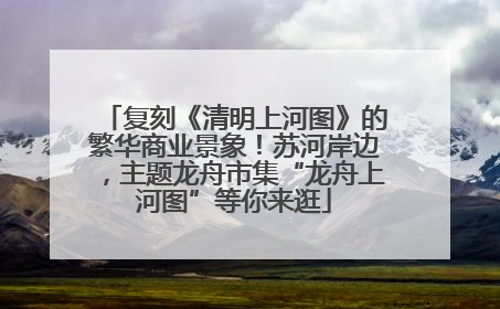 复刻《清明上河图》的繁华商业景象！苏河岸边，主题龙舟市集“龙舟上河图”等你来逛
