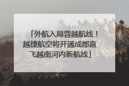 外航入局蓉越航线！越捷航空将开通成都直飞越南河内新航线