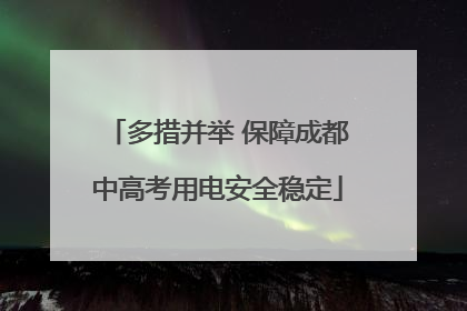 多措并举 保障成都中高考用电安全稳定