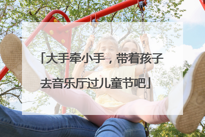 大手牵小手，带着孩子去音乐厅过儿童节吧