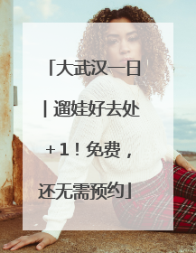 大武汉一日︱遛娃好去处＋1！免费，还无需预约