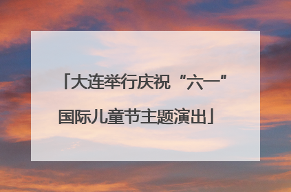 大连举行庆祝“六一”国际儿童节主题演出