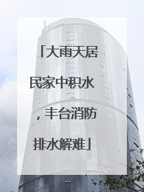 大雨天居民家中积水，丰台消防排水解难