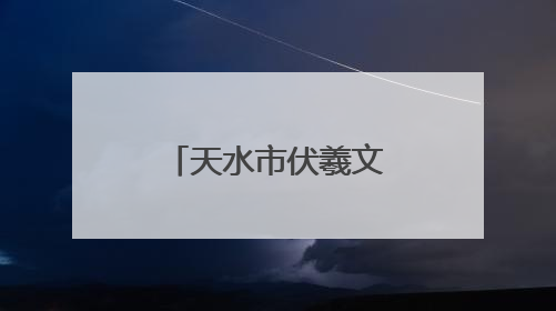 天水市伏羲文化传承和保护工作成效显著