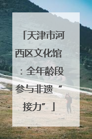 天津市河西区文化馆：全年龄段参与非遗“接力”