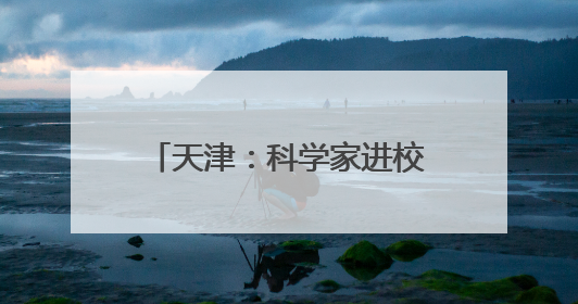 天津：科学家进校园系列活动启幕