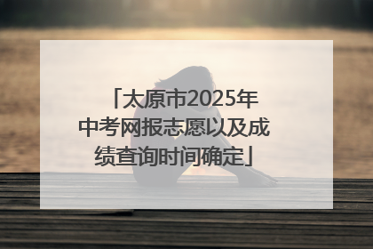 太原市2025年中考网报志愿以及成绩查询时间确定