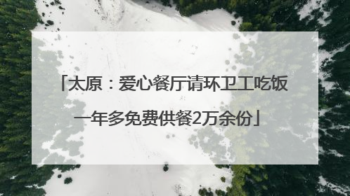 太原：爱心餐厅请环卫工吃饭 一年多免费供餐2万余份