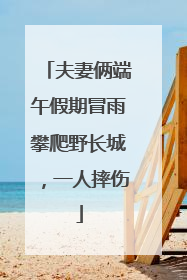 夫妻俩端午假期冒雨攀爬野长城，一人摔伤