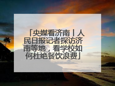 央媒看济南丨人民日报记者探访济南等地，看学校如何杜绝餐饮浪费