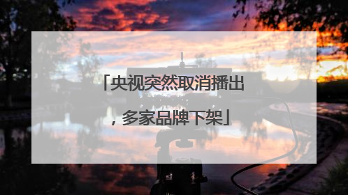 央视突然取消播出，多家品牌下架