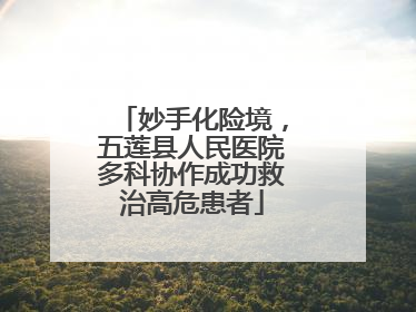 妙手化险境，五莲县人民医院多科协作成功救治高危患者