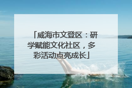 威海市文登区：研学赋能文化社区，多彩活动点亮成长