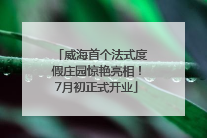 威海首个法式度假庄园惊艳亮相！7月初正式开业