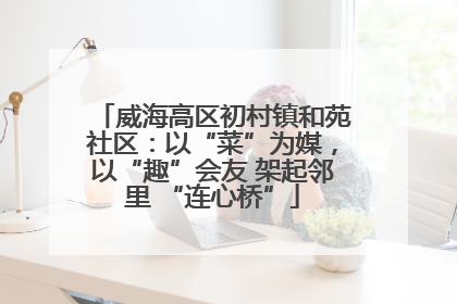 威海高区初村镇和苑社区：以“菜”为媒，以“趣”会友 架起邻里 “连心桥”