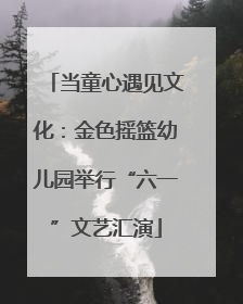 当童心遇见文化：金色摇篮幼儿园举行“六一”文艺汇演