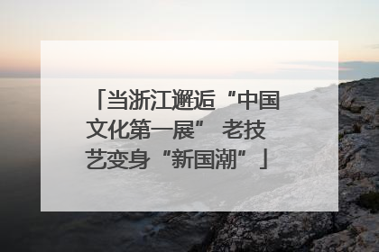 当浙江邂逅“中国文化第一展” 老技艺变身“新国潮”