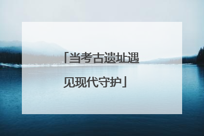 当考古遗址遇见现代守护