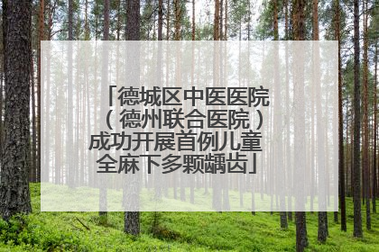 德城区中医医院（德州联合医院）成功开展首例儿童全麻下多颗龋齿