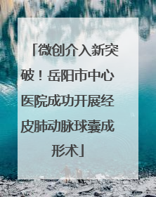微创介入新突破！岳阳市中心医院成功开展经皮肺动脉球囊成形术
