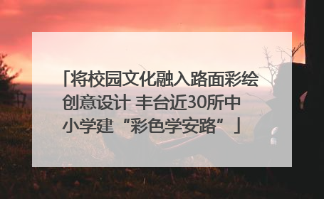 将校园文化融入路面彩绘创意设计 丰台近30所中小学建“彩色学安路”