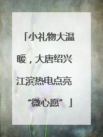 小礼物大温暖，大唐绍兴江滨热电点亮“微心愿”