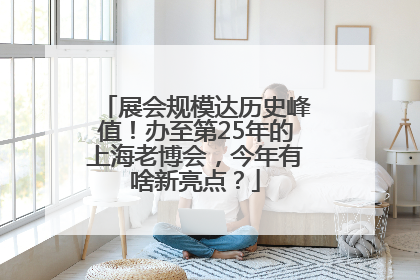 展会规模达历史峰值！办至第25年的上海老博会，今年有啥新亮点？