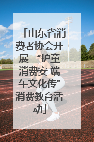 山东省消费者协会开展 “护童消费安 端午文化传”消费教育活动