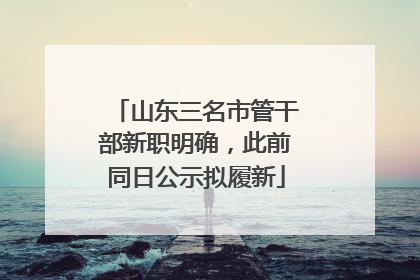 山东三名市管干部新职明确，此前同日公示拟履新