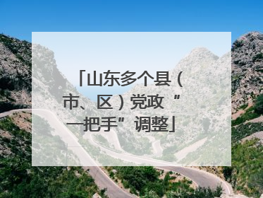 山东多个县（市、区）党政“一把手”调整