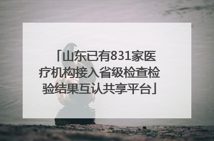 山东已有831家医疗机构接入省级检查检验结果互认共享平台