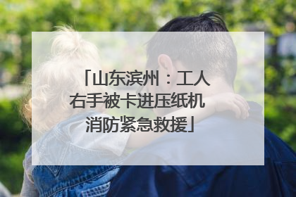 山东滨州：工人右手被卡进压纸机 消防紧急救援