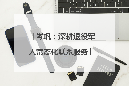 岑巩：深耕退役军人常态化联系服务