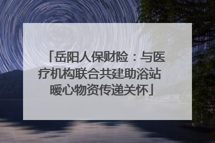岳阳人保财险：与医疗机构联合共建助浴站 暖心物资传递关怀