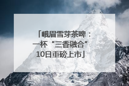 峨眉雪芽茶啤：一杯“三香融合”10日重磅上市