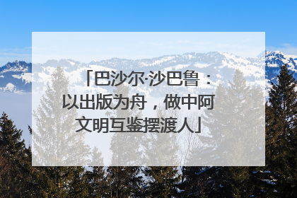 巴沙尔·沙巴鲁：以出版为舟，做中阿文明互鉴摆渡人
