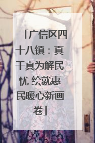 广信区四十八镇：真干真为解民忧 绘就惠民暖心新画卷
