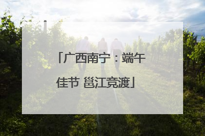 广西南宁：端午佳节 邕江竞渡